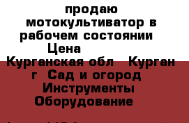 продаю мотокультиватор в рабочем состоянии › Цена ­ 10 000 - Курганская обл., Курган г. Сад и огород » Инструменты. Оборудование   